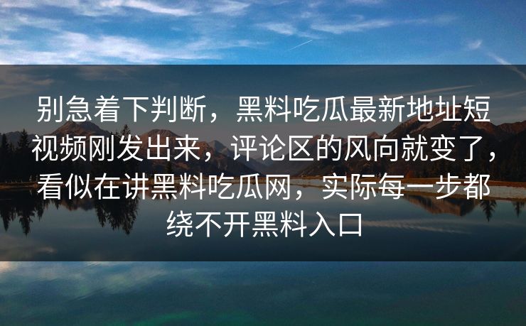 别急着下判断，黑料吃瓜最新地址短视频刚发出来，评论区的风向就变了，看似在讲黑料吃瓜网，实际每一步都绕不开黑料入口