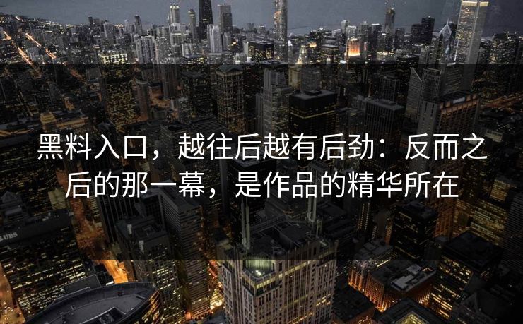黑料入口，越往后越有后劲：反而之后的那一幕，是作品的精华所在