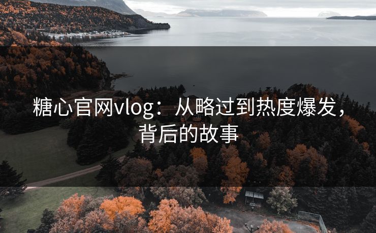 糖心官网vlog：从略过到热度爆发，背后的故事