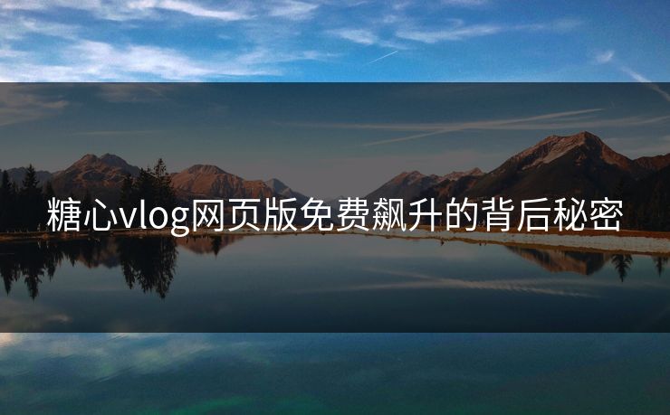 糖心vlog网页版免费飙升的背后秘密