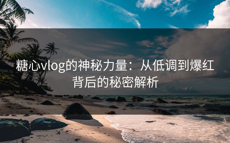 糖心vlog的神秘力量：从低调到爆红背后的秘密解析