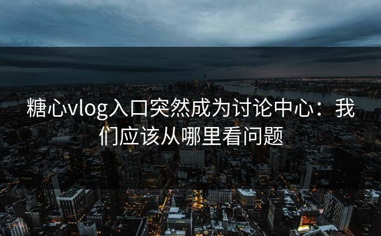 糖心vlog入口突然成为讨论中心：我们应该从哪里看问题