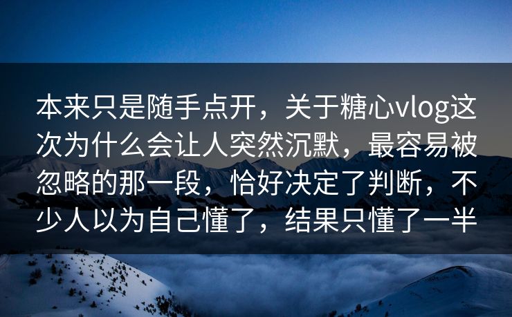 本来只是随手点开，关于糖心vlog这次为什么会让人突然沉默，最容易被忽略的那一段，恰好决定了判断，不少人以为自己懂了，结果只懂了一半