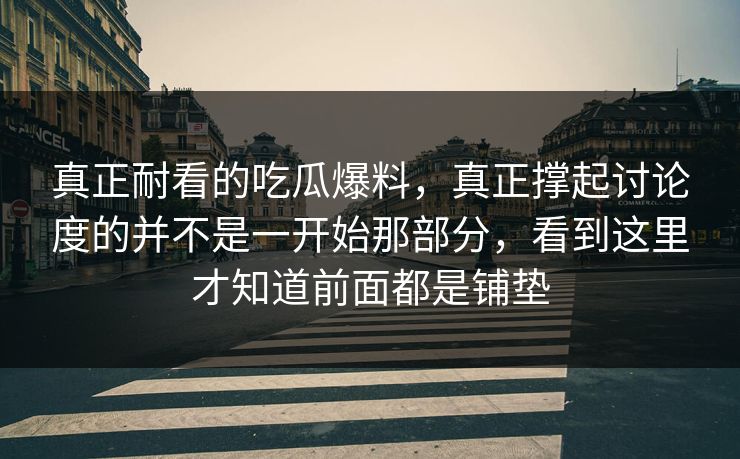 真正耐看的吃瓜爆料，真正撑起讨论度的并不是一开始那部分，看到这里才知道前面都是铺垫
