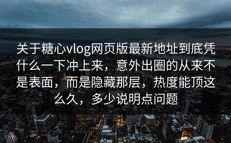 关于糖心vlog网页版最新地址到底凭什么一下冲上来，意外出圈的从来不是表面，而是隐藏那层，热度能顶这么久，多少说明点问题