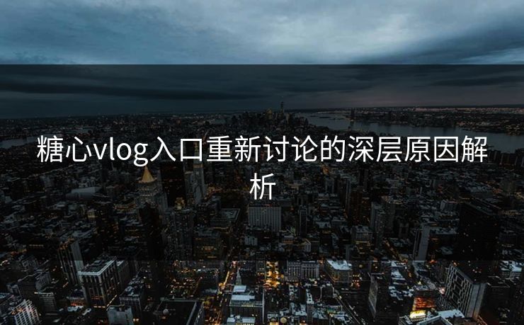 糖心vlog入口重新讨论的深层原因解析