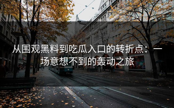 从围观黑料到吃瓜入口的转折点：一场意想不到的轰动之旅