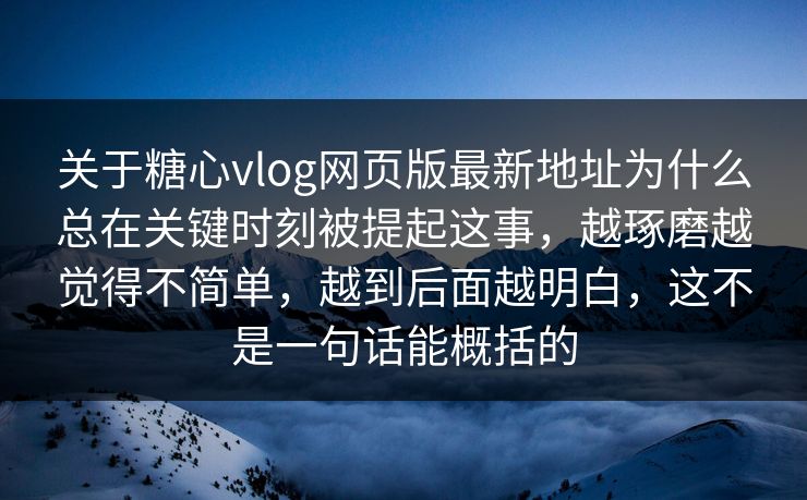 关于糖心vlog网页版最新地址为什么总在关键时刻被提起这事，越琢磨越觉得不简单，越到后面越明白，这不是一句话能概括的