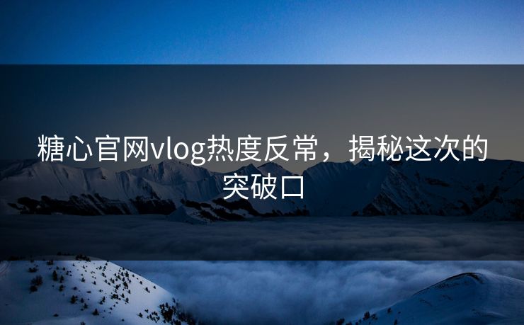 糖心官网vlog热度反常，揭秘这次的突破口