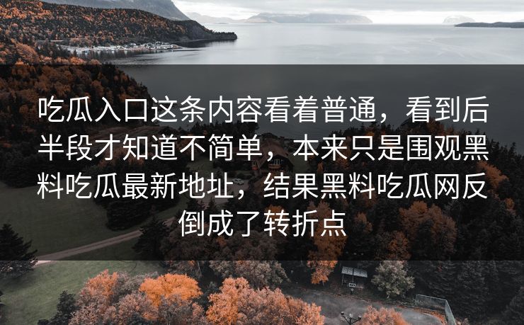 吃瓜入口这条内容看着普通，看到后半段才知道不简单，本来只是围观黑料吃瓜最新地址，结果黑料吃瓜网反倒成了转折点