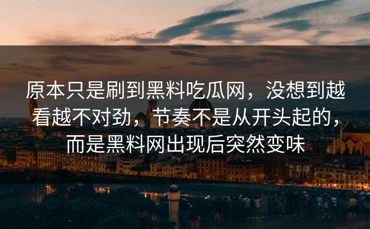 原本只是刷到黑料吃瓜网，没想到越看越不对劲，节奏不是从开头起的，而是黑料网出现后突然变味  第1张
