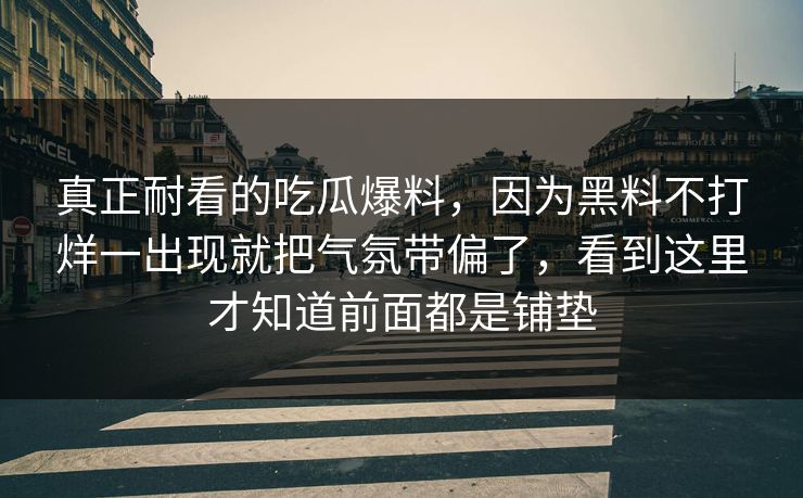 真正耐看的吃瓜爆料，因为黑料不打烊一出现就把气氛带偏了，看到这里才知道前面都是铺垫