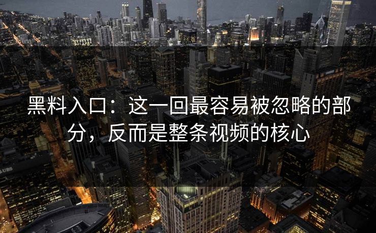 黑料入口：这一回最容易被忽略的部分，反而是整条视频的核心