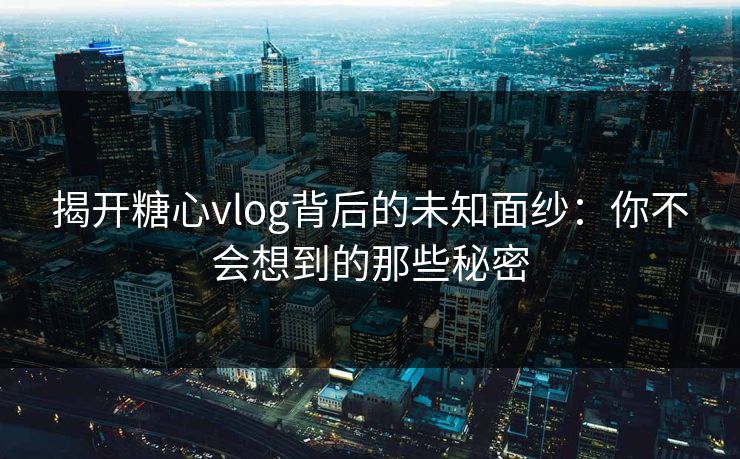 揭开糖心vlog背后的未知面纱：你不会想到的那些秘密