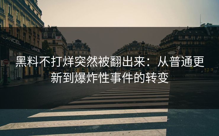 黑料不打烊突然被翻出来：从普通更新到爆炸性事件的转变