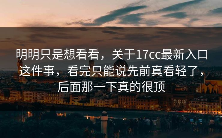 明明只是想看看，关于17cc最新入口这件事，看完只能说先前真看轻了，后面那一下真的很顶