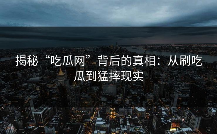 揭秘“吃瓜网”背后的真相：从刷吃瓜到猛摔现实