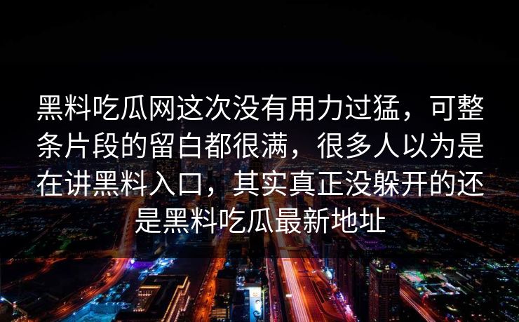 黑料吃瓜网这次没有用力过猛，可整条片段的留白都很满，很多人以为是在讲黑料入口，其实真正没躲开的还是黑料吃瓜最新地址  第1张