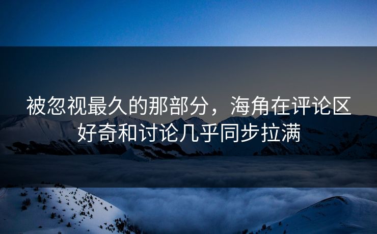 被忽视最久的那部分，海角在评论区好奇和讨论几乎同步拉满  第1张