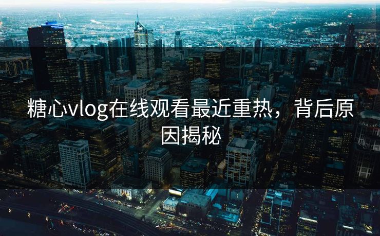 糖心vlog在线观看最近重热，背后原因揭秘