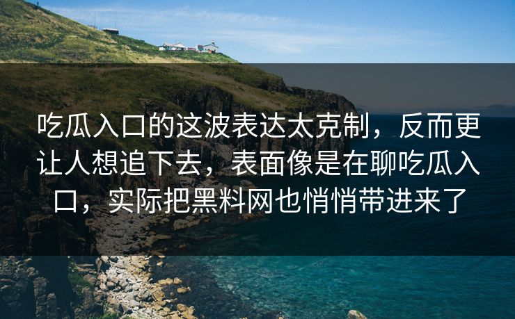 吃瓜入口的这波表达太克制，反而更让人想追下去，表面像是在聊吃瓜入口，实际把黑料网也悄悄带进来了