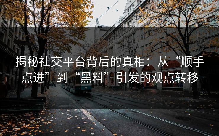 揭秘社交平台背后的真相：从“顺手点进”到“黑料”引发的观点转移
