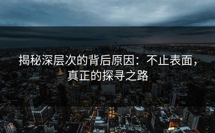 揭秘深层次的背后原因：不止表面，真正的探寻之路