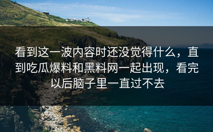 看到这一波内容时还没觉得什么，直到吃瓜爆料和黑料网一起出现，看完以后脑子里一直过不去  第1张