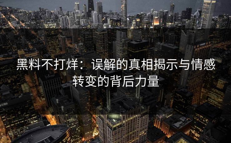 黑料不打烊：误解的真相揭示与情感转变的背后力量