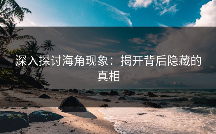 深入探讨海角现象：揭开背后隐藏的真相  第1张