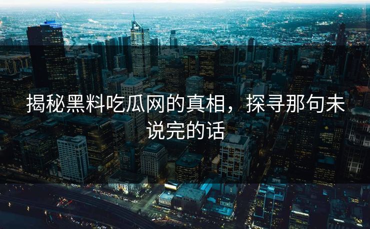 揭秘黑料吃瓜网的真相，探寻那句未说完的话