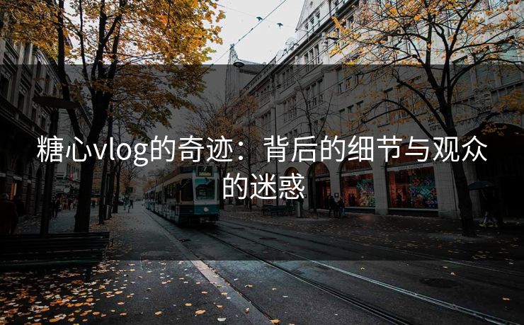 糖心vlog的奇迹：背后的细节与观众的迷惑