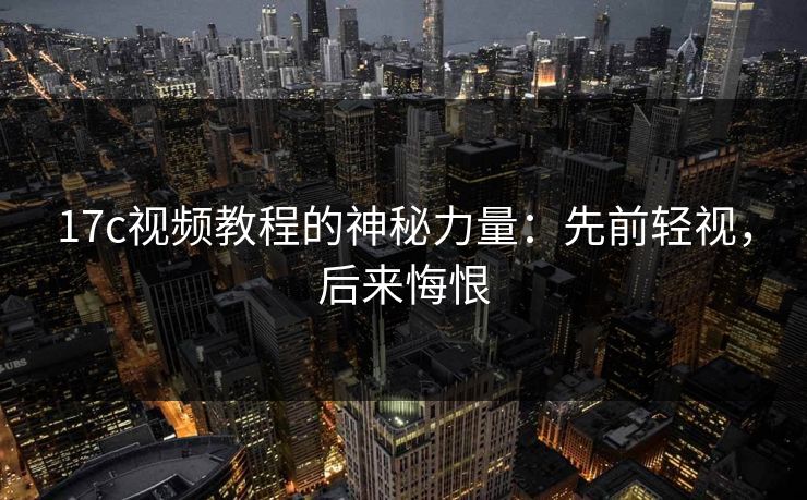 17c视频教程的神秘力量:先前轻视,后来悔恨 第1张 17c视频教程的神秘力量:先前轻视,后来悔恨 第1张
