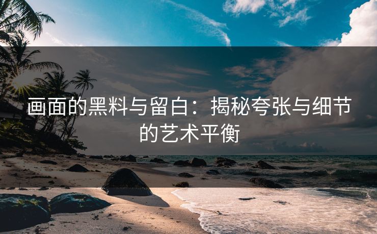 画面的黑料与留白：揭秘夸张与细节的艺术平衡