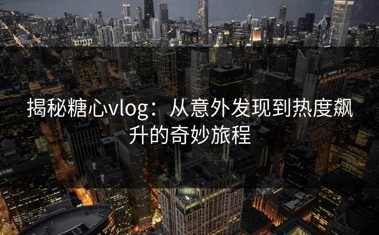 揭秘糖心vlog：从意外发现到热度飙升的奇妙旅程