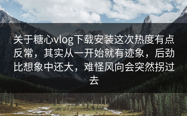 关于糖心vlog下载安装这次热度有点反常，其实从一开始就有迹象，后劲比想象中还大，难怪风向会突然拐过去