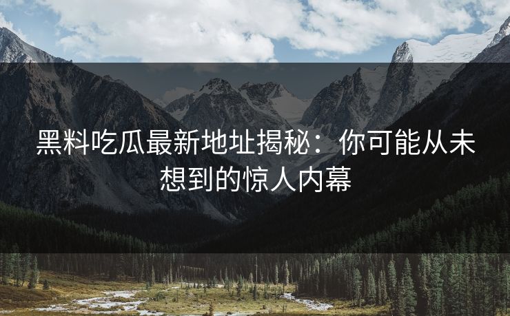 黑料吃瓜最新地址揭秘：你可能从未想到的惊人内幕