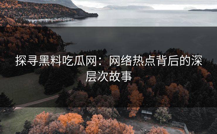 探寻黑料吃瓜网：网络热点背后的深层次故事