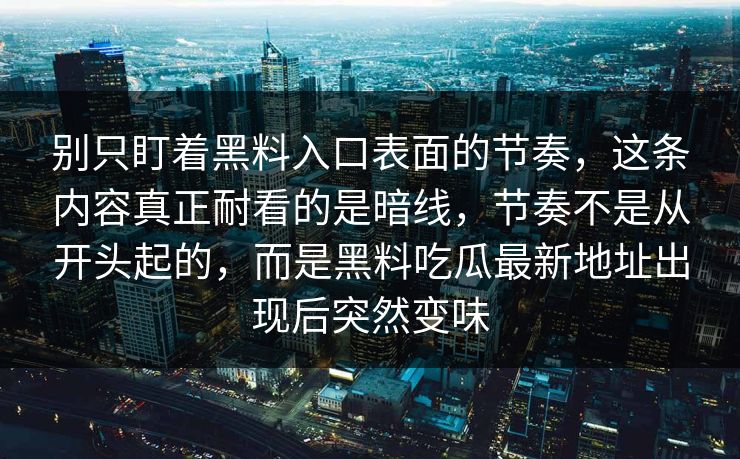 别只盯着黑料入口表面的节奏，这条内容真正耐看的是暗线，节奏不是从开头起的，而是黑料吃瓜最新地址出现后突然变味