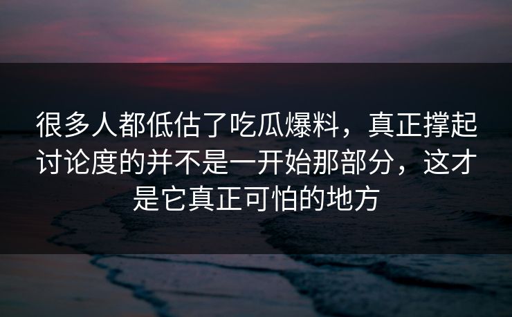 很多人都低估了吃瓜爆料，真正撑起讨论度的并不是一开始那部分，这才是它真正可怕的地方  第1张