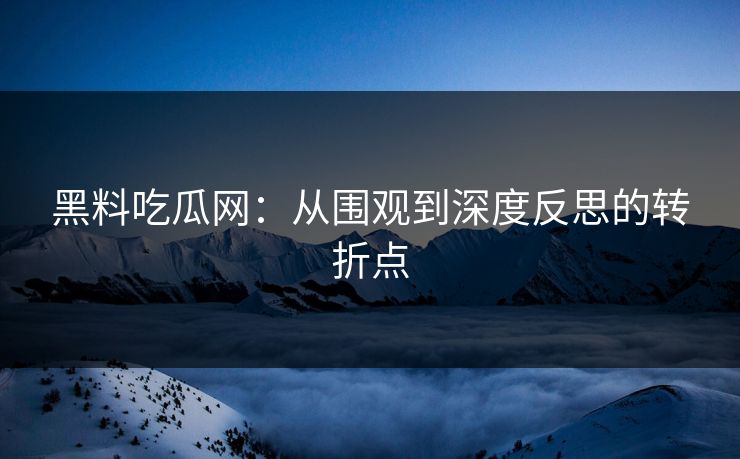 黑料吃瓜网：从围观到深度反思的转折点