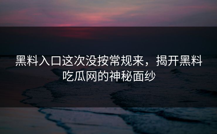 黑料入口这次没按常规来，揭开黑料吃瓜网的神秘面纱