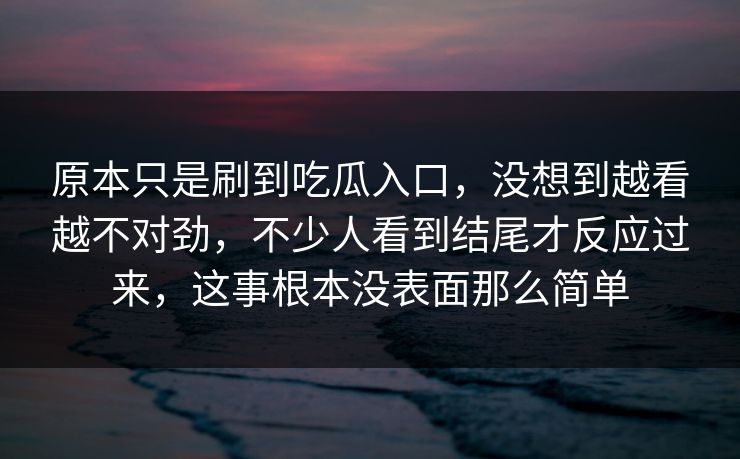 原本只是刷到吃瓜入口，没想到越看越不对劲，不少人看到结尾才反应过来，这事根本没表面那么简单  第1张