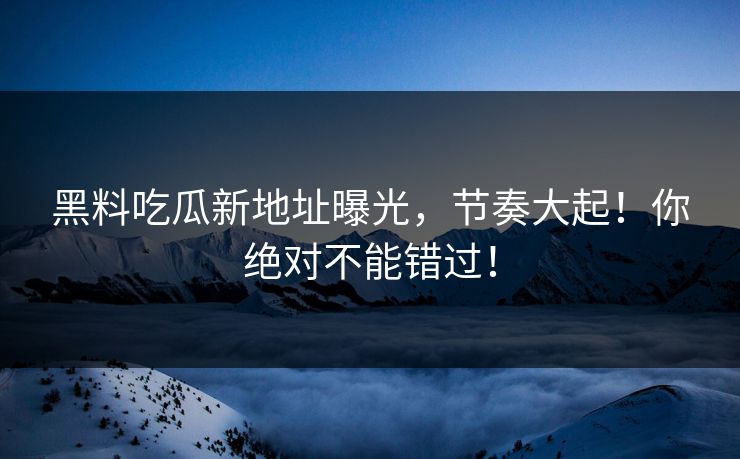 黑料吃瓜新地址曝光，节奏大起！你绝对不能错过！  第1张