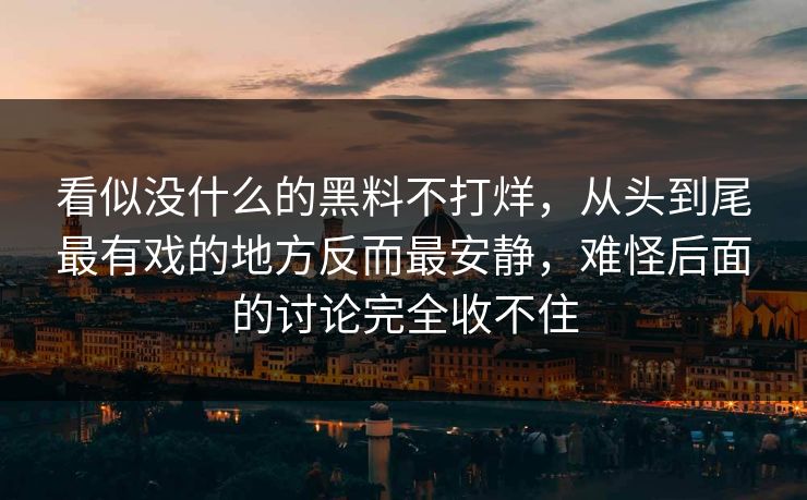 看似没什么的黑料不打烊，从头到尾最有戏的地方反而最安静，难怪后面的讨论完全收不住  第1张