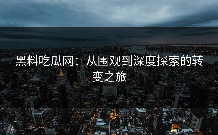 黑料吃瓜网：从围观到深度探索的转变之旅  第1张