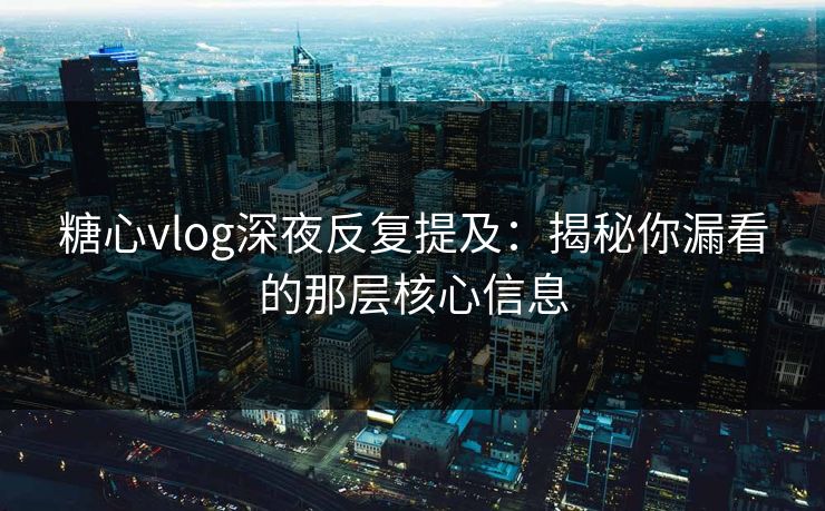糖心vlog深夜反复提及：揭秘你漏看的那层核心信息  第1张