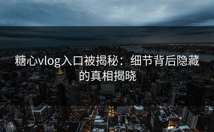 糖心vlog入口被揭秘：细节背后隐藏的真相揭晓