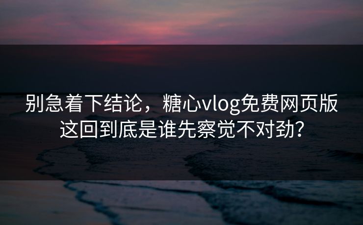 别急着下结论，糖心vlog免费网页版这回到底是谁先察觉不对劲？  第1张