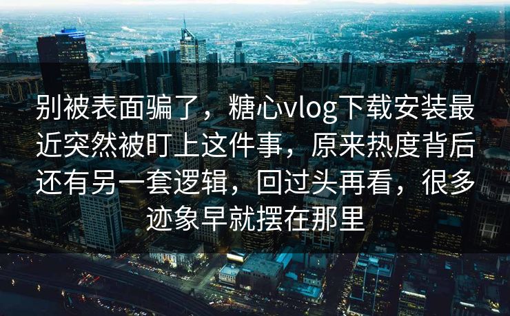 别被表面骗了，糖心vlog下载安装最近突然被盯上这件事，原来热度背后还有另一套逻辑，回过头再看，很多迹象早就摆在那里